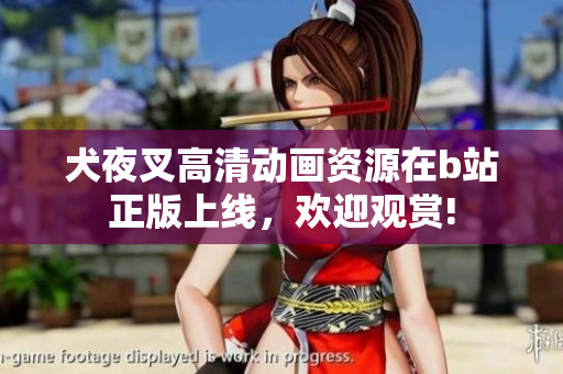 犬夜叉高清动画资源在b站正版上线，欢迎观赏!
