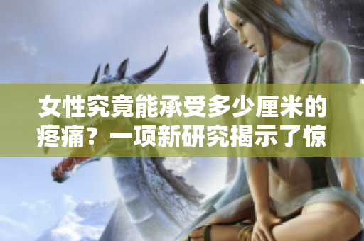女性究竟能承受多少厘米的疼痛？一项新研究揭示了惊人的答案