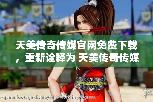 天美传奇传媒官网免费下载，重新诠释为 天美传奇传媒官网免费下载站点