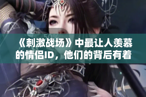 《刺激战场》中最让人羡慕的情侣ID，他们的背后有着怎样的故事？