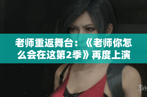 老师重返舞台：《老师你怎么会在这第2季》再度上演