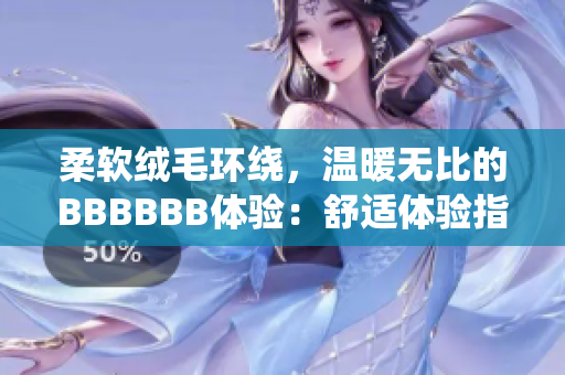 柔软绒毛环绕，温暖无比的BBBBBB体验：舒适体验指南