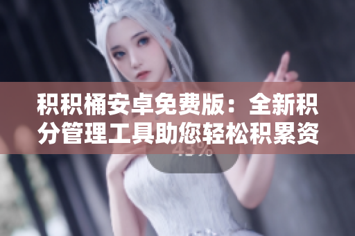 积积桶安卓免费版：全新积分管理工具助您轻松积累资源