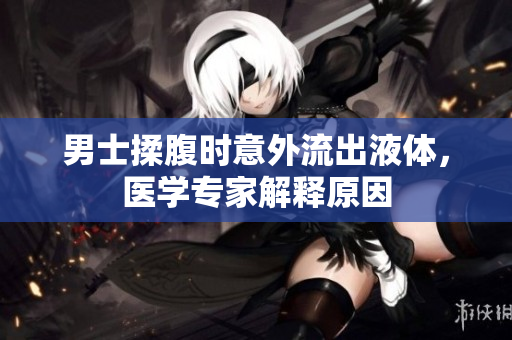 男士揉腹时意外流出液体，医学专家解释原因