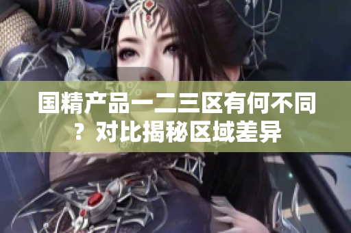 国精产品一二三区有何不同？对比揭秘区域差异