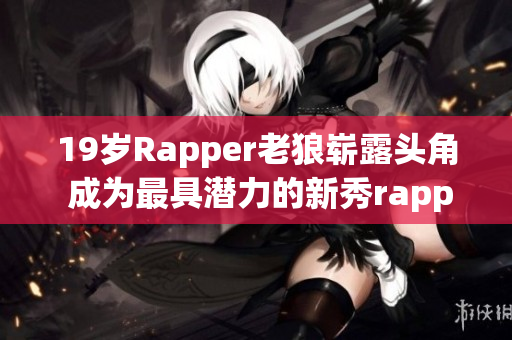 19岁Rapper老狼崭露头角 成为最具潜力的新秀rapper