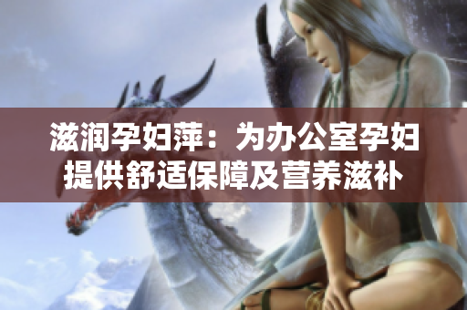 滋润孕妇萍：为办公室孕妇提供舒适保障及营养滋补