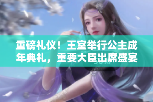重磅礼仪！王室举行公主成年典礼，重要大臣出席盛宴