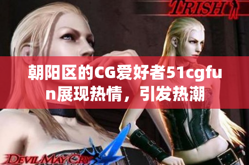 朝阳区的CG爱好者51cgfun展现热情，引发热潮