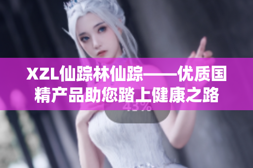XZL仙踪林仙踪——优质国精产品助您踏上健康之路