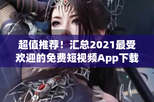 超值推荐！汇总2021最受欢迎的免费短视频App下载列表！