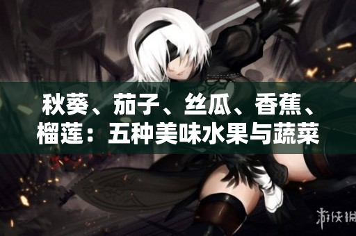 秋葵、茄子、丝瓜、香蕉、榴莲：五种美味水果与蔬菜，营养与美味并存！