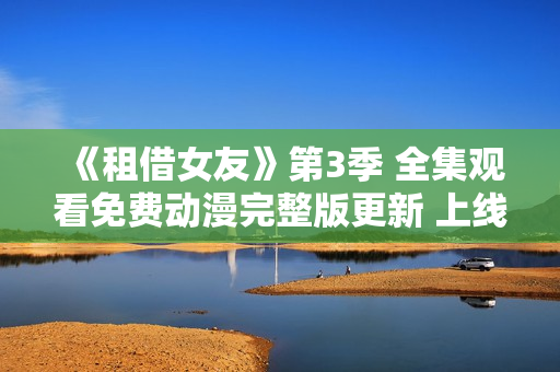 《租借女友》第3季 全集观看免费动漫完整版更新 上线了!