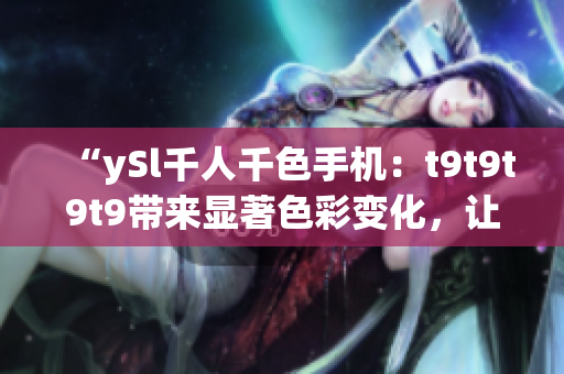 “ySl千人千色手机：t9t9t9t9带来显著色彩变化，让你身临其境”