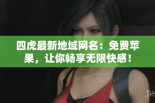 四虎最新地域网名：免费苹果，让你畅享无限快感！