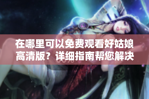 在哪里可以免费观看好姑娘高清版？详细指南帮您解决