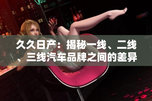 久久日产：揭秘一线、二线、三线汽车品牌之间的差异与竞争