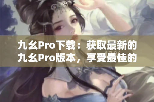 九幺Pro下载：获取最新的九幺Pro版本，享受最佳的使用体验