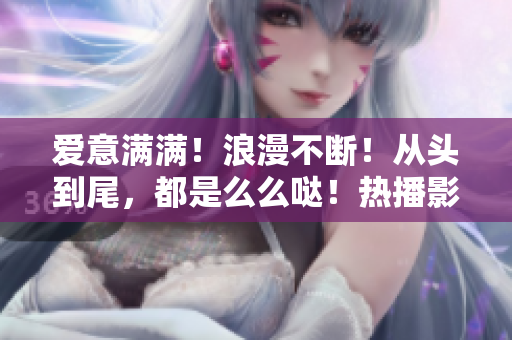 爱意满满！浪漫不断！从头到尾，都是么么哒！热播影视新剧值得期待！