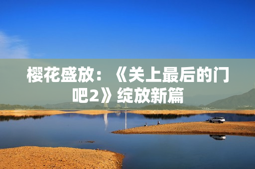 樱花盛放：《关上最后的门吧2》绽放新篇