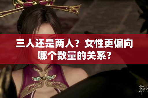 三人还是两人？女性更偏向哪个数量的关系？