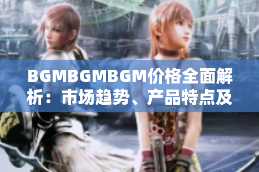 BGMBGMBGM价格全面解析：市场趋势、产品特点及投资建议