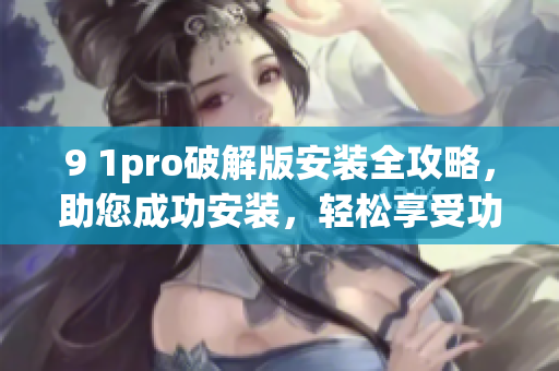 9 1pro破解版安装全攻略，助您成功安装，轻松享受功能全开的体验