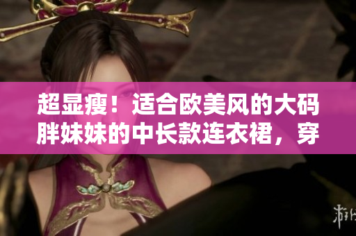 超显瘦！适合欧美风的大码胖妹妹的中长款连衣裙，穿出时尚气质！
