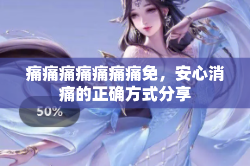 痛痛痛痛痛痛痛免，安心消痛的正确方式分享