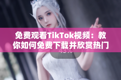 免费观看TikTok视频：教你如何免费下载并欣赏热门视频