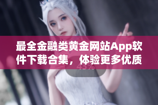 最全金融类黄金网站App软件下载合集，体验更多优质金融服务！