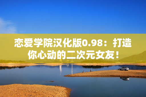 恋爱学院汉化版0.98：打造你心动的二次元女友！