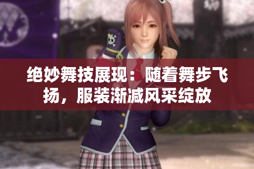 绝妙舞技展现：随着舞步飞扬，服装渐减风采绽放