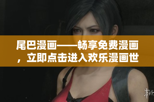 尾巴漫画——畅享免费漫画，立即点击进入欢乐漫画世界！