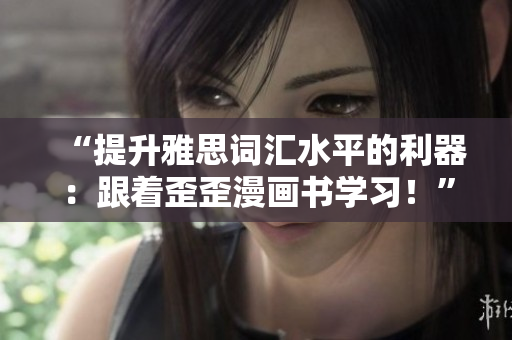 “提升雅思词汇水平的利器：跟着歪歪漫画书学习！”