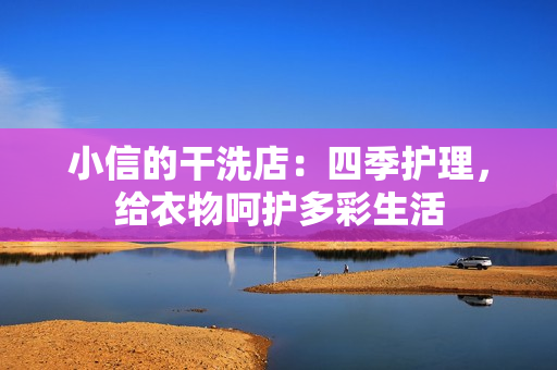 小信的干洗店：四季护理，给衣物呵护多彩生活