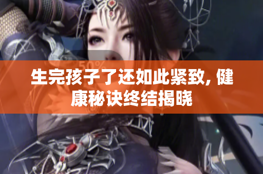 生完孩子了还如此紧致, 健康秘诀终结揭晓
