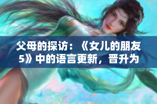 父母的探访：《女儿的朋友5》中的语言更新，晋升为通俗话题