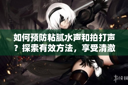 如何预防粘腻水声和拍打声？探索有效方法，享受清澈的水质和宁静的环境