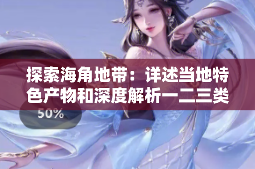 探索海角地带：详述当地特色产物和深度解析一二三类商品的魅力与价值