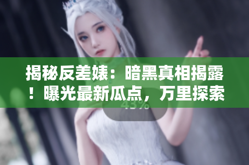 揭秘反差婊：暗黑真相揭露！曝光最新瓜点，万里探索引发热议！