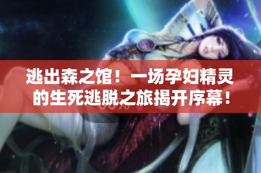 逃出森之馆！一场孕妇精灵的生死逃脱之旅揭开序幕！