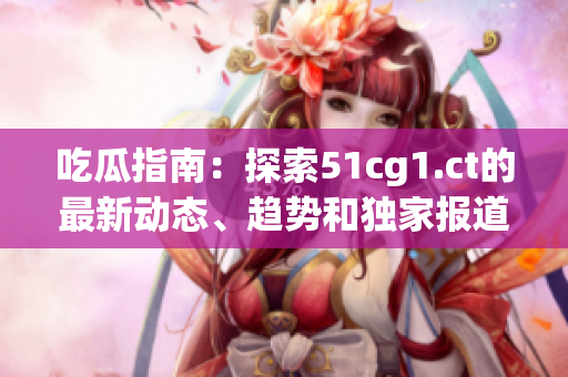 吃瓜指南：探索51cg1.ct的最新动态、趋势和独家报道