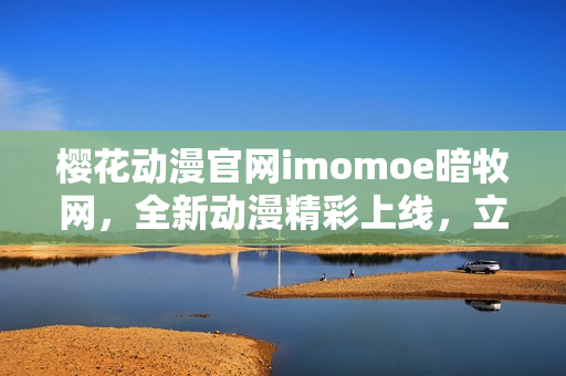 樱花动漫官网imomoe暗牧网，全新动漫精彩上线，立即观看！