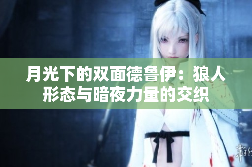 月光下的双面德鲁伊：狼人形态与暗夜力量的交织