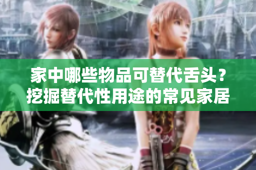 家中哪些物品可替代舌头？挖掘替代性用途的常见家居物品