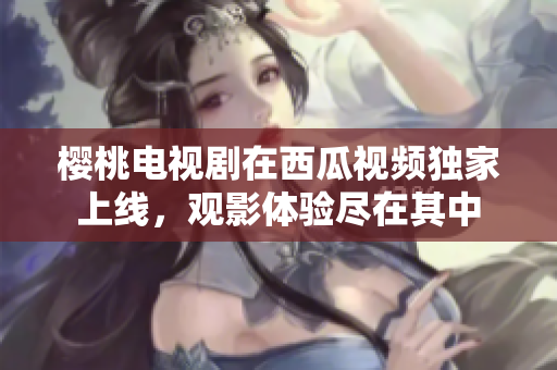 樱桃电视剧在西瓜视频独家上线，观影体验尽在其中