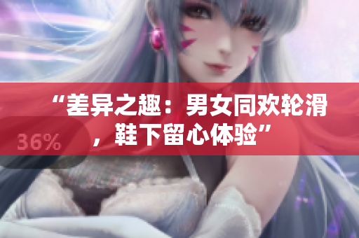 “差异之趣：男女同欢轮滑，鞋下留心体验”