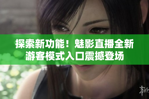 探索新功能！魅影直播全新游客模式入口震撼登场