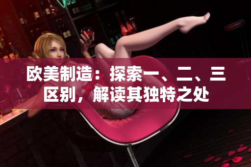 欧美制造：探索一、二、三区别，解读其独特之处